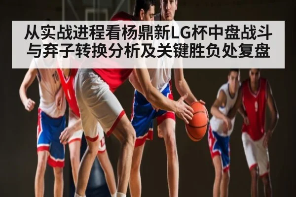 从实战进程看杨鼎新LG杯中盘战斗与弃子转换分析及关键胜负处复盘