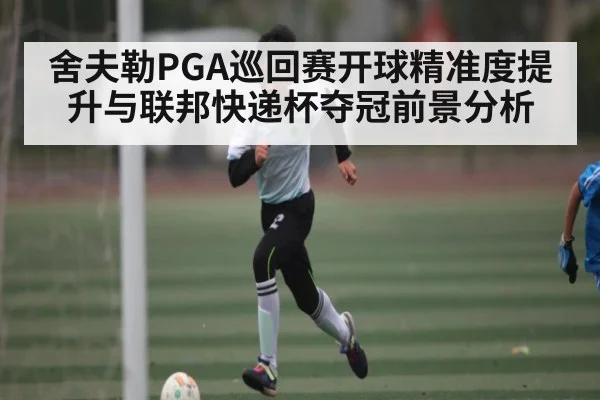 舍夫勒PGA巡回赛开球精准度提升与联邦快递杯夺冠前景分析