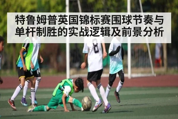 特鲁姆普英国锦标赛围球节奏与单杆制胜的实战逻辑及前景分析