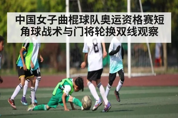 中国女子曲棍球队奥运资格赛短角球战术与门将轮换双线观察