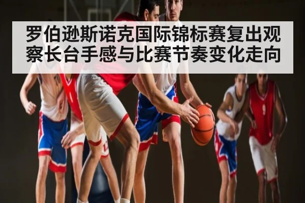 罗伯逊斯诺克国际锦标赛复出观察长台手感与比赛节奏变化走向