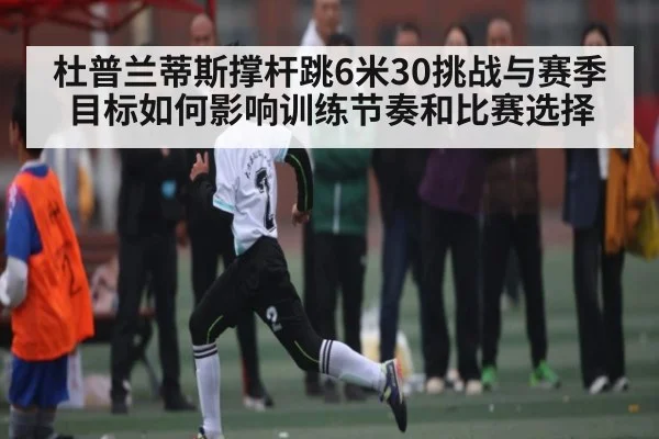 杜普兰蒂斯撑杆跳6米30挑战与赛季目标如何影响训练节奏和比赛选择